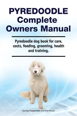 Pyredoodle Kompletní příručka pro majitele. Kniha o pyredoodlech pro péči, náklady, krmení, péči o srst, zdraví a výcvik. - Pyredoodle Complete Owners Manual. Pyredoodle dog book for care, costs, feeding, grooming, health and training.
