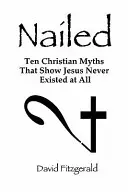 Nailed: Deset křesťanských mýtů, které ukazují, že Ježíš vůbec neexistoval. - Nailed: Ten Christian Myths That Show Jesus Never Existed at All