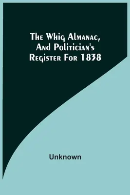 The Whig Almanac, And Politician's Register for 1838 (Almanach whigů a rejstřík politiků na rok 1838) - The Whig Almanac, And Politician'S Register For 1838