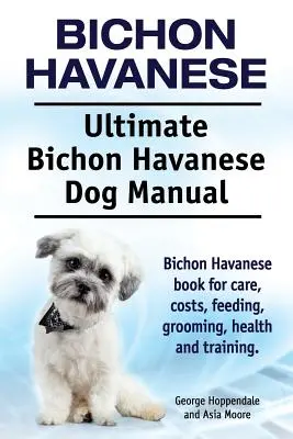 Bišonek havanský. Ultimate Bichon Havanese Dog Manual. Kniha o bišonku havanském pro péči, náklady, krmení, péči o srst, zdraví a výcvik. - Bichon Havanese. Ultimate Bichon Havanese Dog Manual. Bichon Havanese book for care, costs, feeding, grooming, health and training.