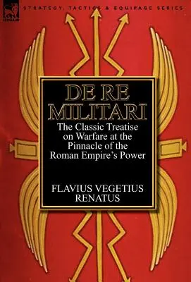 De Re Militari (O vojenských záležitostech): klasický traktát o válčení na vrcholu moci římské říše - De Re Militari (Concerning Military Affairs): the Classic Treatise on Warfare at the Pinnacle of the Roman Empire's Power
