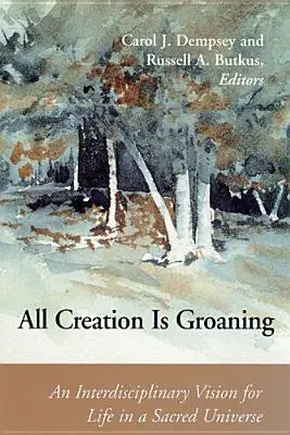 Celé stvoření sténá: Vydání: Mezidisciplinární vize života v posvátném vesmíru. - All Creation is Groaning: An Interdisciplinary Vision for Life in a Sacred Universe