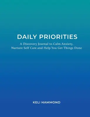 Denní priority: Deník pro uklidnění úzkosti, péči o sebe a pomoc při plnění úkolů. - Daily Priorities: A Discovery Journal to Calm Anxiety, Nurture Self Care and Help You Get Things Done