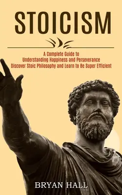 Stoicismus: Objevte stoickou filozofii a naučte se být super efektivní: Kompletní průvodce k pochopení štěstí a vytrvalosti (Discover Stoic Philosophy and Learn to Be Super Efficien - Stoicism: A Complete Guide to Understanding Happiness and Perseverance (Discover Stoic Philosophy and Learn to Be Super Efficien