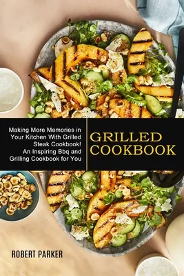 Grilovaná kuchařka: Vytvořte si více vzpomínek ve své kuchyni s kuchařkou Grilované steaky! (Inspirativní kuchařka na grilování a grilování pro vás) - Grilled Cookbook: Making More Memories in Your Kitchen With Grilled Steak Cookbook! (An Inspiring Bbq and Grilling Cookbook for You)