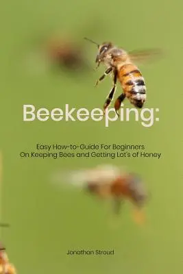 Včelařství: Snadný návod pro začátečníky, jak chovat včely a získat spoustu medu - Beekeeping: Easy How-to-Guide For Beginners On Keeping Bees and Getting Lot's of Honey