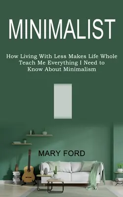Minimalista: (Jak život s menším počtem lidí dělá život plnohodnotným): Nauč mě všechno, co potřebuju vědět o minimalismu - Minimalist: Teach Me Everything I Need to Know About Minimalism (How Living With Less Makes Life Whole)