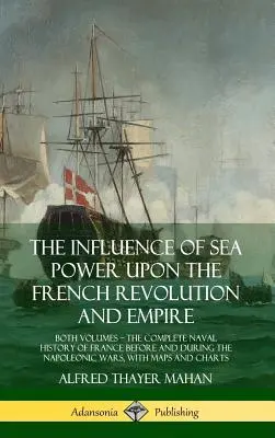 Vliv námořní síly na francouzskou revoluci a císařství: oba svazky, kompletní námořní dějiny Francie před a během napoleonské doby - The Influence of Sea Power Upon the French Revolution and Empire: Both Volumes, the Complete Naval History of France before and during the Napoleonic