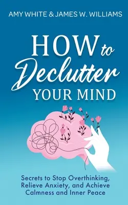 Jak si uklidit mysl: Tajemství, jak přestat přemýšlet, zbavit se úzkosti a dosáhnout klidu a vnitřního míru - How to Declutter Your Mind: Secrets to Stop Overthinking, Relieve Anxiety, and Achieve Calmness and Inner Peace