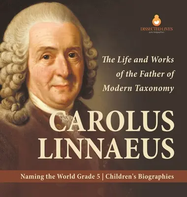 Carolus Linnaeus: Život a dílo otce moderní taxonomie Pojmenování světa 5. třída Dětské životopisy - Carolus Linnaeus: The Life and Works of the Father of Modern Taxonomy Naming the World Grade 5 Children's Biographies