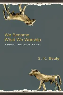 Stáváme se tím, co uctíváme: Biblická teologie modloslužby: Jak se stáváme tím, co děláme? - We Become What We Worship: A Biblical Theology of Idolatry