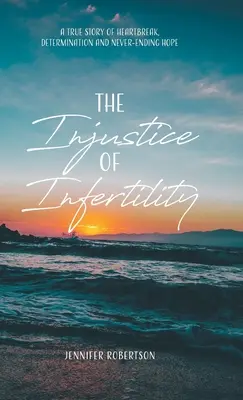 Nespravedlnost neplodnosti: Neplodnost: skutečný příběh o zlomeném srdci, odhodlání a nekončící naději - The Injustice of Infertility: A True Story of Heartbreak, Determination and Never-Ending Hope