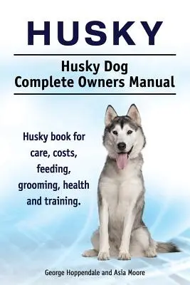Husky. Husky pes Kompletní příručka pro majitele. Kniha o huskym pro péči, náklady, krmení, péči o srst, zdraví a výcvik. - Husky. Husky Dog Complete Owners Manual. Husky book for care, costs, feeding, grooming, health and training.