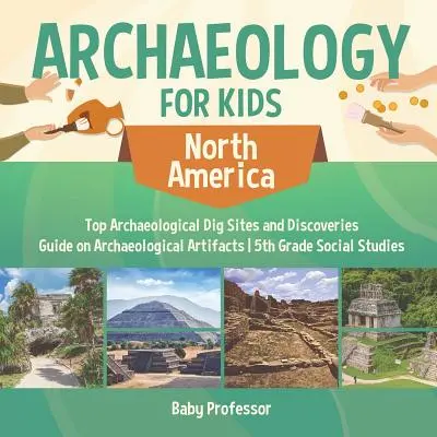 Archeologie pro děti - Severní Amerika - Nejlepší archeologická naleziště a objevy - Průvodce archeologickými artefakty - Společenské vědy pro 5. třídu ZŠ - Archaeology for Kids - North America - Top Archaeological Dig Sites and Discoveries - Guide on Archaeological Artifacts - 5th Grade Social Studies
