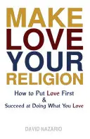 Udělejte z lásky své náboženství: Jak dát lásku na první místo a uspět v tom, co milujete? - Make Love Your Religion: How to Put Love First & Succeed at Doing What You Love