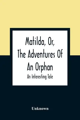 Matilda, aneb, Dobrodružství sirotka: zajímavý příběh - Matilda, Or, The Adventures Of An Orphan: An Interesting Tale