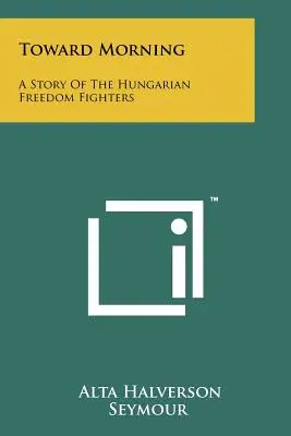 Na cestě k ránu: Příběh maďarských bojovníků za svobodu - Toward Morning: A Story Of The Hungarian Freedom Fighters