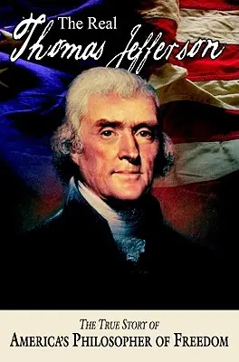 Skutečný Thomas Jefferson: Pravdivý příběh amerického filozofa svobody - The Real Thomas Jefferson: The True Story of America's Philosopher of Freedom