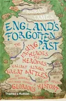 Zapomenutá minulost Anglie: Neopěvovaní hrdinové a hrdinky, udatní králové, velké bitvy a další obecně přehlížené epizody v historii tohoto národa. - England's Forgotten Past: The Unsung Heroes and Heroines, Valiant Kings, Great Battles and Other Generally Overlooked Episodes in That Nation's
