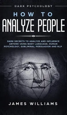 Jak analyzovat lidi: Temná psychologie: Temná tajemství, jak analyzovat a ovlivnit kohokoli pomocí řeči těla, lidské psychologie, podprahového přesvědčování. - How to Analyze People: Dark Psychology - Dark Secrets to Analyze and Influence Anyone Using Body Language, Human Psychology, Subliminal Persu