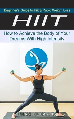 Hiit: Jak dosáhnout vysněné postavy pomocí vysoké intenzity: Průvodce začátečníka Hiit a rychlým hubnutím (Jak dosáhnout vysněné postavy pomocí vysoké intenzity) - Hiit: Beginner's Guide to Hiit & Rapid Weight Loss (How to Achieve the Body of Your Dreams With High Intensity)