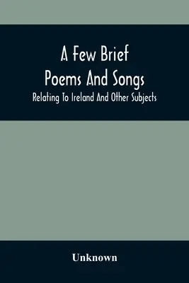 Několik krátkých básní a písní o Irsku a dalších tématech - A Few Brief Poems And Songs; Relating To Ireland And Other Subjects