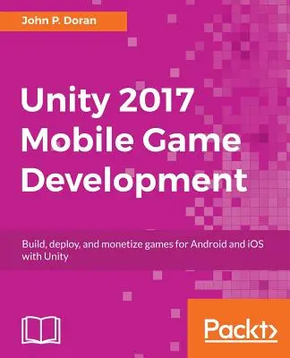 Vývoj mobilních her v Unity 2017: Vytvářejte, nasazujte a zpeněžujte hry pro Android a iOS pomocí Unity 2017. - Unity 2017 Mobile Game Development: Build, deploy, and monetize games for Android and iOS with Unity