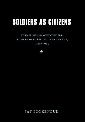 Vojáci jako občané: Bývalí důstojníci wehrmachtu v Německé spolkové republice v letech 1945-1955. - Soldiers as Citizens: Former Wehrmacht Officers in the Federal Republic of Germany, 1945-1955