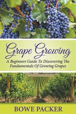 Pěstování hroznů: Průvodce pro začátečníky, který odhalí základy pěstování vinné révy. - Grape Growing: A Beginners Guide To Discovering The Fundamentals Of Growing Grapes