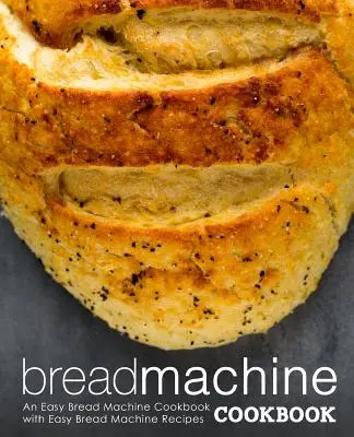 Kuchařka na chleba: Snadná kuchařka pro chlebostroj s recepty pro chlebostroj (2. vydání) - Bread Machine Cookbook: An Easy Bread Machine Cookbook with Easy Bread Machine Recipes (2nd Edition)