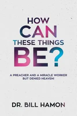 Jak je to možné? Kazatel a zázračný pracovník, kterému však bylo odepřeno nebe! - How Can These Things Be?: A Preacher and a Miracle Worker But Denied Heaven!