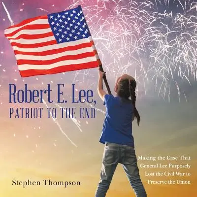 Robert E. Lee, patriot až do konce: E. Robert E.: Patriot: Obhajoba toho, že generál Lee záměrně prohrál občanskou válku, aby zachoval Unii - Robert E. Lee, Patriot to the End: Making the Case That General Lee Purposely Lost the Civil War to Preserve the Union
