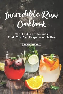 Neuvěřitelná rumová kuchařka: Nejchutnější recepty, které můžete připravit z rumu. - Incredible Rum Cookbook: The Tastiest Recipes That You Can Prepare with Rum