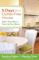 5 dní k domu bez nepořádku: Vyzkoušejte si, jak snadno a rychle uklidit svůj prostor. - 5 Days to a Clutter-Free House: Quick, Easy Ways to Clear Up Your Space