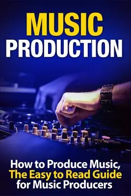 Hudební produkce: Jak produkovat hudbu, přehledný průvodce pro hudební producenty - Music Production How to Produce Music, the Easy to Read Guide for Music Producers