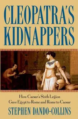 Kleopatřini únosci: Jak Caesarova šestá legie předala Egypt Římu a Řím Caesarovi. - Cleopatra's Kidnappers: How Caesars Sixth Legion Gave Egypt to Rome and Rome to Caesar