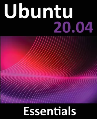 Ubuntu 20.04 Essentials: Vydání pro stolní počítače a servery: Průvodce Ubuntu 20.04 - Ubuntu 20.04 Essentials: A Guide to Ubuntu 20.04 Desktop and Server Editions