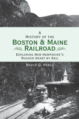 Historie železnice Boston and Maine: Poznávání drsného srdce New Hampshire po železnici - A History of the Boston and Maine Railroad: Exploring New Hampshire's Rugged Heart by Rail