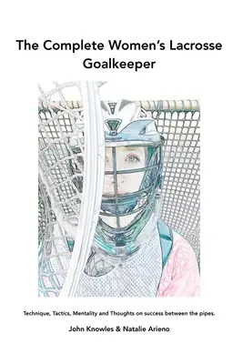 Úplný ženský lakrosový brankář: Technika, taktika, mentalita a myšlenky o úspěchu mezi tyčemi. - The Complete Women's Lacrosse Goalkeeper: Technique, Tactics, Mentality and Thoughts on success between the pipes.