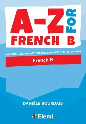 A-Z pro francouzštinu B: Základní slovní zásoba uspořádaná podle témat pro diplom IB - A-Z for French B: Essential vocabulary organized by topic for IB Diploma