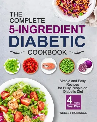 Kompletní diabetická kuchařka z 5 ingrediencí: Jednoduché a snadné recepty pro zaneprázdněné lidi na diabetické dietě se čtyřtýdenním plánem stravování - The Complete 5-Ingredient Diabetic Cookbook: Simple and Easy Recipes for Busy People on Diabetic Diet with 4-Week Meal Plan