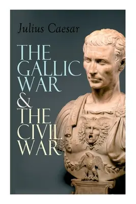 Válka galská a občanská válka: historické vylíčení Caesarovy vojenské kampaně v Galii a římské občanské války. - The Gallic War & The Civil War: Historical Account of Caesar's Military Campaign in Gaul & The Roman Civil War