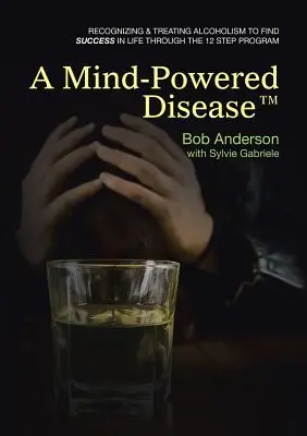 Nemoc poháněná myslí (TM): Rozpoznávání a léčba alkoholismu k nalezení životního úspěchu prostřednictvím programu 12 kroků. - A Mind-Powered Disease(TM): Recognizing & treating alcoholism to find success in life through the 12 Step Program