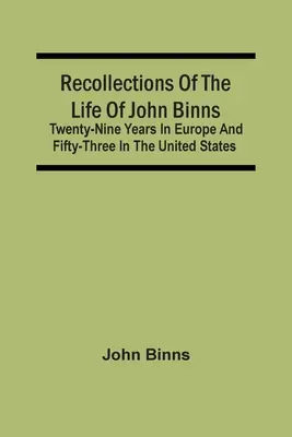 Vzpomínky na život Johna Binnse; dvacet devět let v Evropě a padesát tři ve Spojených státech amerických - Recollections Of The Life Of John Binns; Twenty-Nine Years In Europe And Fifty-Three In The United States