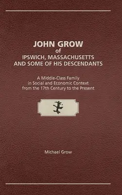 John Grow z Ipswiche ve státě Massachusetts a někteří jeho potomci: Rodina střední třídy v sociálním a ekonomickém kontextu od 17. století do předminulého století. - John Grow of Ipswich, Massachusetts and Some of His Descendants: A Middle-Class Family in Social and Economic Context from the 17th Century to the Pre