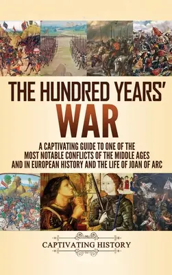 Stoletá válka: Poutavý průvodce jedním z nejvýznamnějších konfliktů středověku a evropských dějin a životem Jo - The Hundred Years' War: A Captivating Guide to One of the Most Notable Conflicts of the Middle Ages and in European History and the Life of Jo