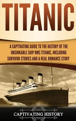 Titanic: Poutavý průvodce historií nepotopitelné lodi RMS Titanic, včetně příběhů přeživších a skutečného románu S - Titanic: A Captivating Guide to the History of the Unsinkable Ship RMS Titanic, Including Survivor Stories and a Real Romance S
