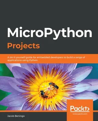 Projekty v jazyce MicroPython: Projekty pro vestavné systémy: Průvodce pro vestavné vývojáře, který jim umožní vytvářet řadu aplikací pomocí jazyka Python. - MicroPython Projects: A do-it-yourself guide for embedded developers to build a range of applications using Python