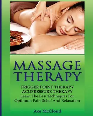 Masážní terapie: Terapie spouštěcích bodů: Akupresurní terapie: Naučte se nejlepší techniky pro optimální úlevu od bolesti a relaxaci. - Massage Therapy: Trigger Point Therapy: Acupressure Therapy: Learn The Best Techniques For Optimum Pain Relief And Relaxation