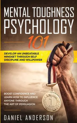 Mental Toughness, Psychology 101: Develop an Unbeatable Mindset through Self Discipline and Willpower (Mentální odolnost, psychologie 101: Rozvíjejte neporazitelné myšlení pomocí sebekázně a síly vůle). Zvyšte si sebedůvěru a naučte se, jak ovlivnit kohokoli. - Mental Toughness, Psychology 101: Develop an Unbeatable Mindset through Self Discipline and Willpower. Boost Confidence and Learn How to Influence Any